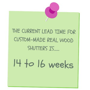 Current Lead Time for Custom-Made Real Wood Shutters Is...